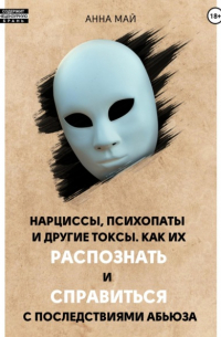 Анна Майская - Нарциссы, психопаты и другие токсы. Как их распознать и справиться с последствиями абьюза