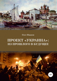 Олег Борисович Иванов - Проект «Украина»: из прошлого в будущее