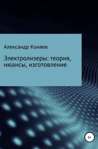 Александр Сергеевич Коняев - Электролизеры: теория, нюансы, изготовление