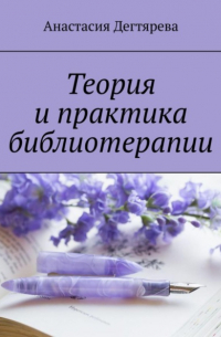 Анастасия Александровна Дегтярева - Теория и практика библиотерапии