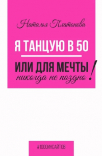 Наталья Платонова - Я танцую в 50, или Для мечты никогда не поздно!