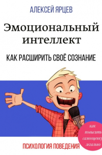 Алексей Ярцев - Эмоциональный интеллект. Как повысить самооценку легально. Как расширить своё сознание. Психология поведения