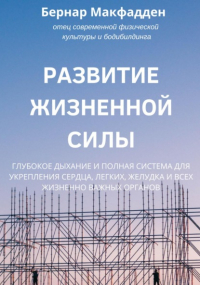 Бернар Макфадден - Развитие жизненной силы. Глубокое дыхание и полная система для укрепления сердца, легких, желудка и всех жизненно важных органов