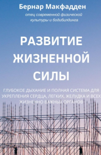 Бернар Макфадден - Развитие жизненной силы. Глубокое дыхание и полная система для укрепления сердца, легких, желудка и всех жизненно важных органов