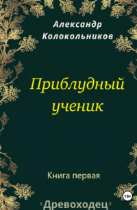 Александр Колокольников - «Древоходец». Приблудный ученик. Книга первая