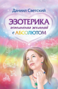 Даниил Светский - Эзотерика исполнения желаний с Абсолютом