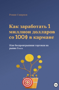 Роман Смирнов - Как заработать 1 миллион долларов со 100$ в кармане, или Беспроигрышная торговля на рынке Forex