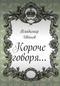 Владимир Иванович Иванов - Короче говоря…