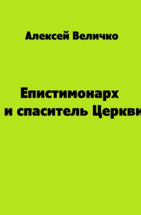 Алексей Величко - Епистимонарх и спаситель Церкви