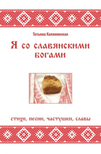 Татьяна Калининская - Я со славянскими богами. Стихи, песни, частушки, славы