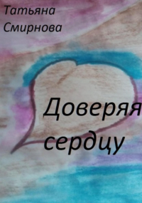 Татьяна Смирнова - Доверяя сердцу