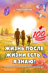 Павел Иванов - Жизнь после жизни есть. Я знаю! 100 вопросов и ответов про потусторонний мир
