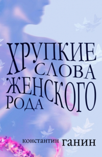Константин Ганин - Хрупкие слова женского рода