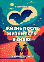 Павел Иванов - Жизнь после жизни есть. Я знаю! Что ждет нас после смерти?