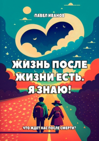 Павел Иванов - Жизнь после жизни есть. Я знаю! Что ждет нас после смерти?