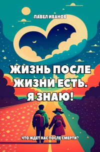 Павел Иванов - Жизнь после жизни есть. Я знаю! Что ждет нас после смерти?