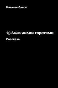 Наталья Олеск - Кидайте лилии горстями. Рассказы