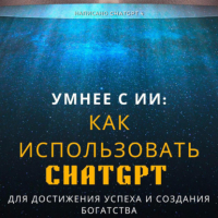 ChatGPT-4 - Умнее с ИИ: Как использовать ChatGPT для достижения успеха и создания богатства