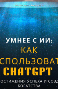 Умнее с ИИ: Как использовать ChatGPT для достижения успеха и создания богатства