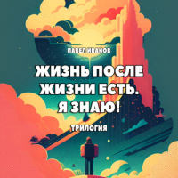 Павел Иванов - Жизнь после жизни есть. Я знаю! Трилогия