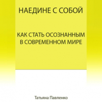 Татьяна Павленко - Наедине с собой. Как стать осознанным в современном мире