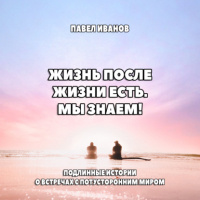 Павел Иванов - Жизнь после жизни есть. Мы знаем! Подлинные истории о встречах с потусторонним миром