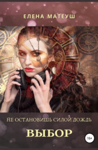 Елена Матеуш - Не остановишь силой дождь. Выбор