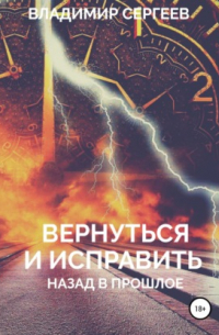 Владимир Алексеевич Сергеев - Вернуться и исправить. Назад в прошлое