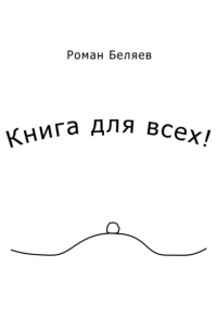 Роман Беляев - Книга для всех!