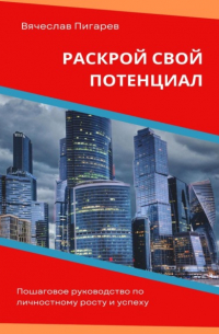 Вячеслав Пигарев - Раскрой свой потенциал. Пошаговое руководство по личностному росту и успеху
