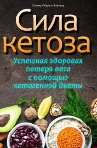 Оливер Габриэль Вайланд - Сила кетоза. Успешная здоровая потеря веса с помощью кетогенной диеты