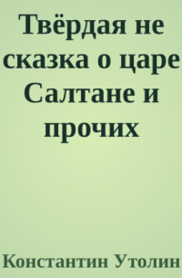 Константин Утолин - Твёрдая не сказка о царе Салтане и прочих персонажах