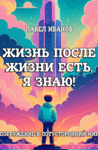 Павел Иванов - Жизнь после жизни есть. Я знаю! Погружение в потусторонний мир