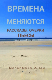 Ольга Максимова - Времена меняются. Рассказы, очерки, пьесы