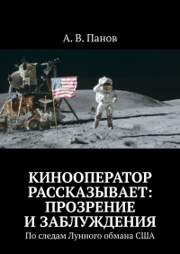 А. В. Панов - Кинооператор рассказывает: прозрение и заблуждения. По следам Лунного обмана США