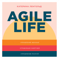 Катерина Ленгольд - Agile life: Как вывести жизнь на новую орбиту, используя методы agile-планирования, нейрофизиологию и самокоучинг