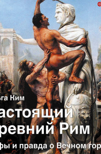Ольга Ким - Настоящий Древний Рим. Мифы и правда о Вечном городе