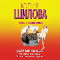 Юлия Шилова - Кукла без сердца, или Твоя жизнь всегда будет пахнуть моими духами