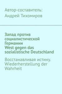 Андрей Тихомиров - Запад против социалистической Германии. West gegen das sozialistische Deutschland. Восстанавливая истину. Wiederherstellung der Wahrheit