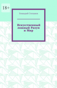 Геннадий Степанов - Искусственный ложный Разум и Мир