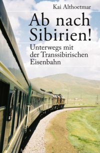 Kai Althoetmar - Ab nach Sibirien! Unterwegs mit der Transsibirischen Eisenbahn