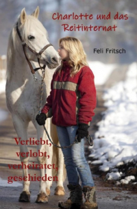 Feli Fritsch - Charlotte und das Reitinternat - Verliebt, verlobt, verheiratet, geschieden