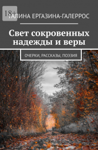 Галина Ергазина-Галеррос - Свет сокровенных надежды и веры. Очерки, рассказы, поэзия