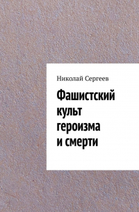 Николай Сергеев - Фашистский культ героизма и смерти