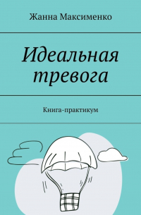 Жанна Максименко - Идеальная тревога. Книга-практикум