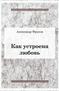 Александр Фролов - Как устроена любовь