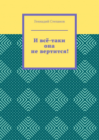 Геннадий Степанов - И всё-таки она не вертится!