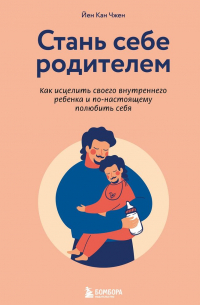 Стань себе родителем. Как исцелить своего внутреннего ребенка и по-настоящему полюбить себя