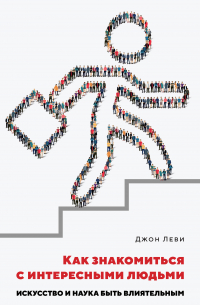 Джон Леви - Как знакомиться с интересными людьми. Искусство и наука быть влиятельным