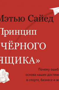 Мэтью Сайед - Принцип «черного ящика». Как превратить неудачи в успех и снизить риск непоправимых ошибок